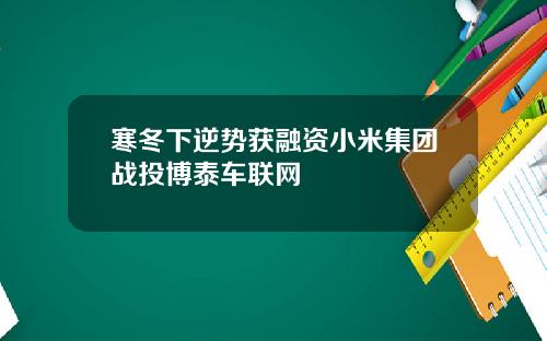 寒冬下逆势获融资小米集团战投博泰车联网