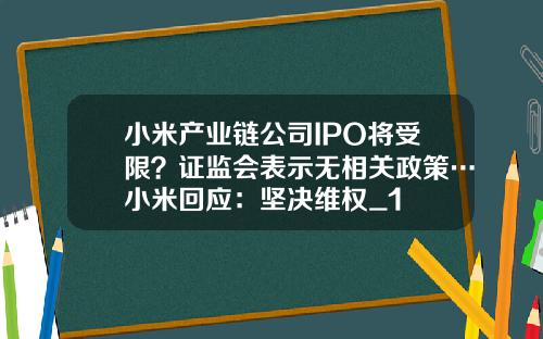 小米产业链公司IPO将受限？证监会表示无相关政策…小米回应：坚决维权_1