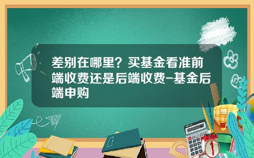 差别在哪里？买基金看准前端收费还是后端收费-基金后端申购