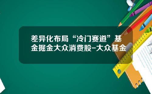 差异化布局“冷门赛道”基金掘金大众消费股-大众基金