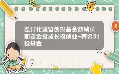 差异化监管创投基金鼓励长期资金投成长投创业-著名创投基金