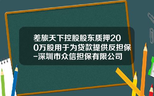 差旅天下控股股东质押200万股用于为贷款提供反担保-深圳市众信担保有限公司