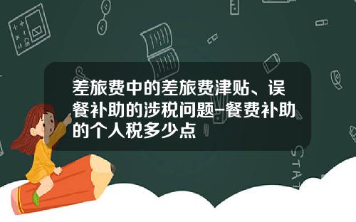 差旅费中的差旅费津贴、误餐补助的涉税问题-餐费补助的个人税多少点