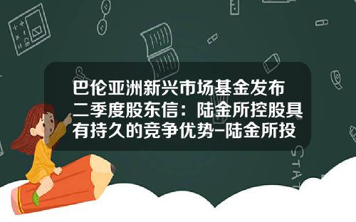 巴伦亚洲新兴市场基金发布二季度股东信：陆金所控股具有持久的竞争优势-陆金所投资人数有多少