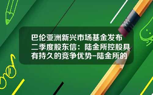 巴伦亚洲新兴市场基金发布二季度股东信：陆金所控股具有持久的竞争优势-陆金所的基金怎么样