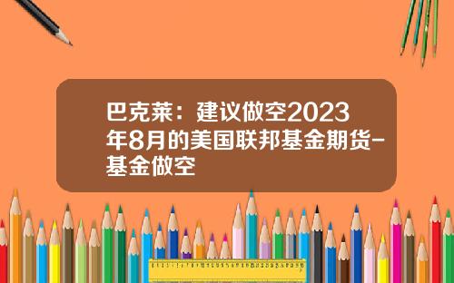 巴克莱：建议做空2023年8月的美国联邦基金期货-基金做空
