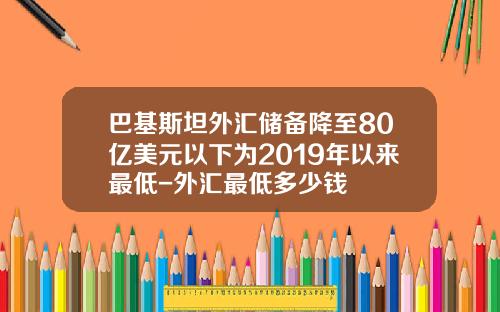 巴基斯坦外汇储备降至80亿美元以下为2019年以来最低-外汇最低多少钱