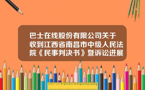 巴士在线股份有限公司关于收到江西省南昌市中级人民法院《民事判决书》暨诉讼进展公告-巴士在线北京分公司