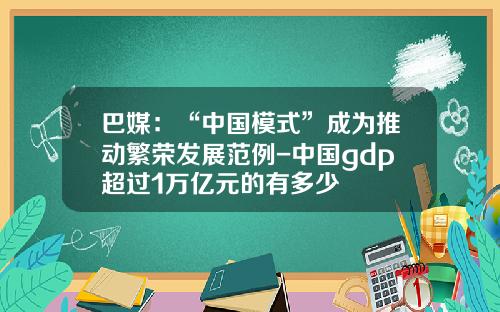 巴媒：“中国模式”成为推动繁荣发展范例-中国gdp超过1万亿元的有多少