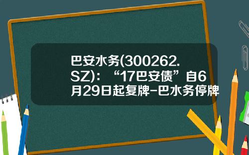 巴安水务(300262.SZ)：“17巴安债”自6月29日起复牌-巴水务停牌停多少时间