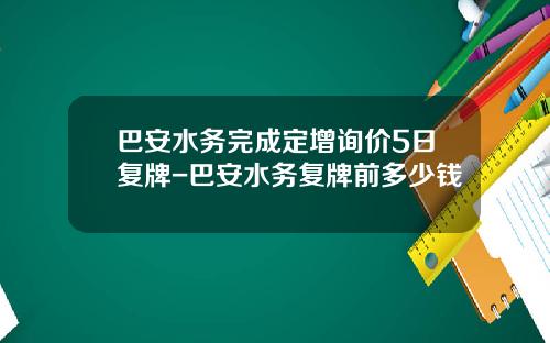 巴安水务完成定增询价5日复牌-巴安水务复牌前多少钱