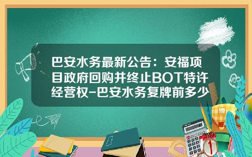 巴安水务最新公告：安福项目政府回购并终止BOT特许经营权-巴安水务复牌前多少钱