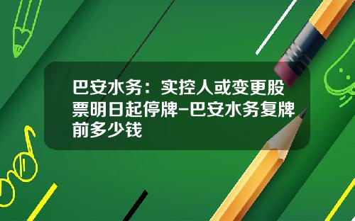 巴安水务：实控人或变更股票明日起停牌-巴安水务复牌前多少钱