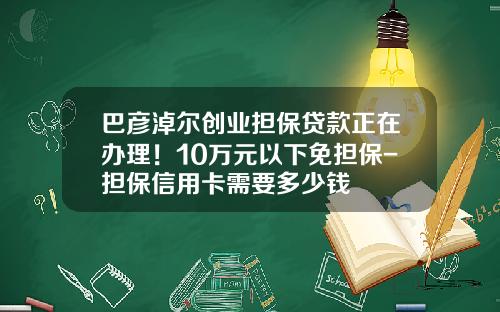 巴彦淖尔创业担保贷款正在办理！10万元以下免担保-担保信用卡需要多少钱