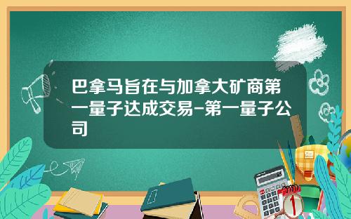 巴拿马旨在与加拿大矿商第一量子达成交易-第一量子公司