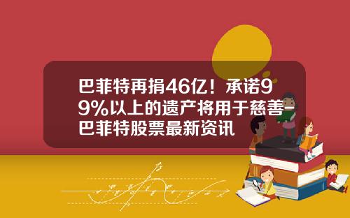 巴菲特再捐46亿！承诺99%以上的遗产将用于慈善-巴菲特股票最新资讯