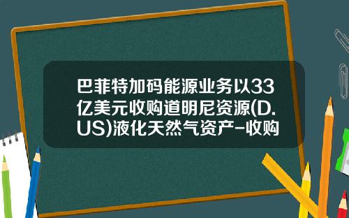 巴菲特加码能源业务以33亿美元收购道明尼资源(D.US)液化天然气资产-收购公司资产协议