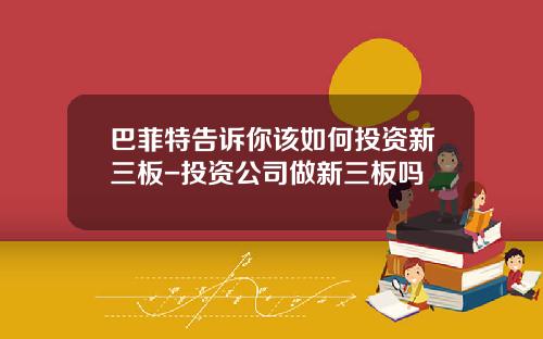 巴菲特告诉你该如何投资新三板-投资公司做新三板吗