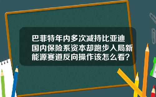 巴菲特年内多次减持比亚迪国内保险系资本却跑步入局新能源赛道反向操作该怎么看？-巴菲特旗下有多少非保险业务