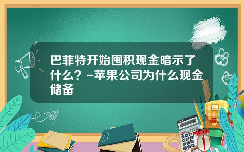 巴菲特开始囤积现金暗示了什么？-苹果公司为什么现金储备