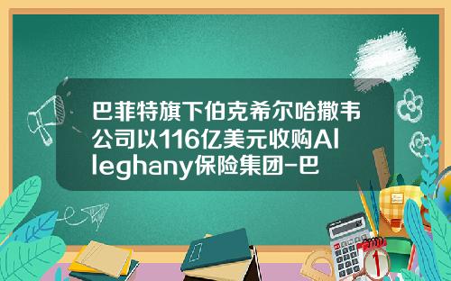 巴菲特旗下伯克希尔哈撒韦公司以116亿美元收购Alleghany保险集团-巴菲特公司