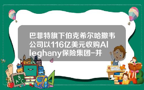 巴菲特旗下伯克希尔哈撒韦公司以116亿美元收购Alleghany保险集团-并购私募基金