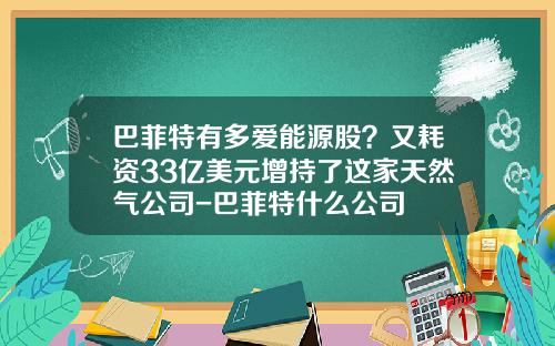 巴菲特有多爱能源股？又耗资33亿美元增持了这家天然气公司-巴菲特什么公司