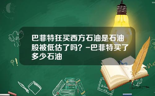 巴菲特狂买西方石油是石油股被低估了吗？-巴菲特买了多少石油