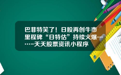 巴菲特笑了！日股再创牛市里程碑“日特估”持续火爆……-天天股票资讯小程序