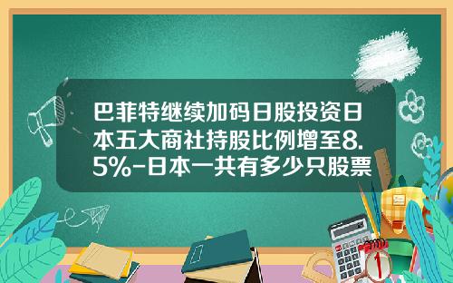 巴菲特继续加码日股投资日本五大商社持股比例增至8.5%-日本一共有多少只股票