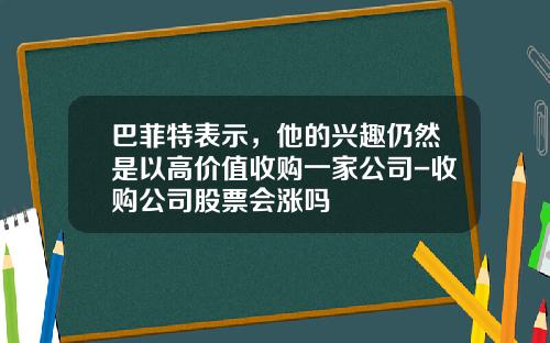巴菲特表示，他的兴趣仍然是以高价值收购一家公司-收购公司股票会涨吗