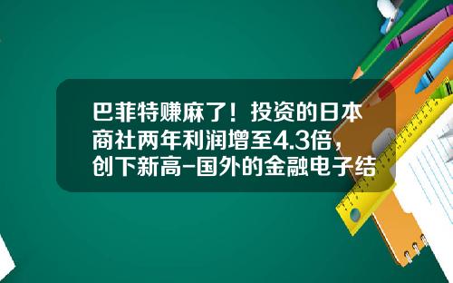 巴菲特赚麻了！投资的日本商社两年利润增至4.3倍，创下新高-国外的金融电子结算公司