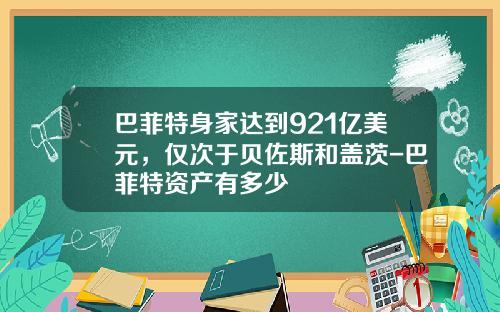 巴菲特身家达到921亿美元，仅次于贝佐斯和盖茨-巴菲特资产有多少