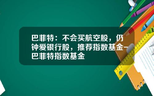 巴菲特：不会买航空股，仍钟爱银行股，推荐指数基金-巴菲特指数基金