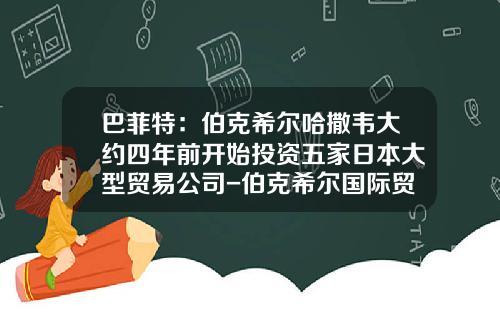 巴菲特：伯克希尔哈撒韦大约四年前开始投资五家日本大型贸易公司-伯克希尔国际贸易有限公司