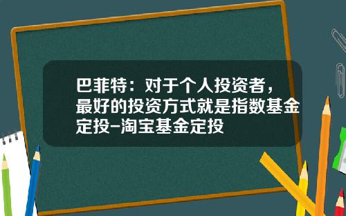 巴菲特：对于个人投资者，最好的投资方式就是指数基金定投-淘宝基金定投