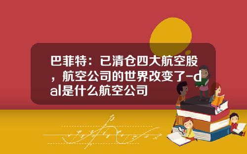 巴菲特：已清仓四大航空股，航空公司的世界改变了-dal是什么航空公司