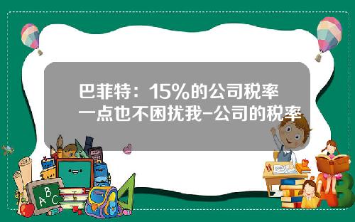 巴菲特：15%的公司税率一点也不困扰我-公司的税率