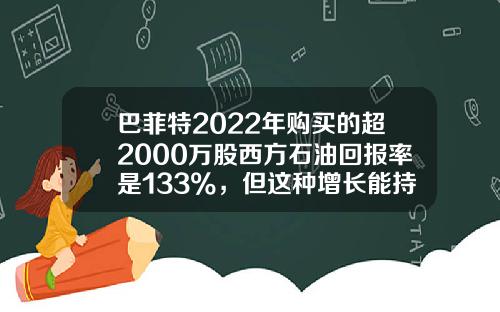 巴菲特2022年购买的超2000万股西方石油回报率是133%，但这种增长能持续下去吗？-巴菲特的基金年收益率多少