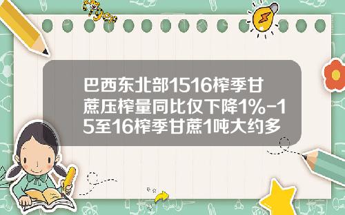 巴西东北部1516榨季甘蔗压榨量同比仅下降1%-15至16榨季甘蔗1吨大约多少钱