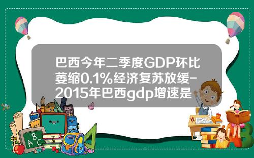 巴西今年二季度GDP环比萎缩0.1%经济复苏放缓-2015年巴西gdp增速是多少