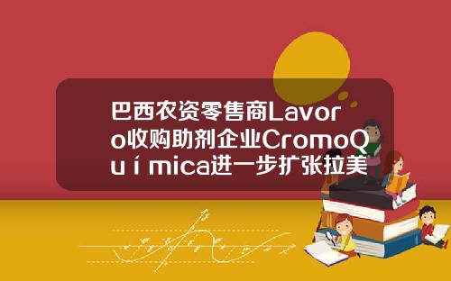巴西农资零售商Lavoro收购助剂企业CromoQuímica进一步扩张拉美市场-农资基金