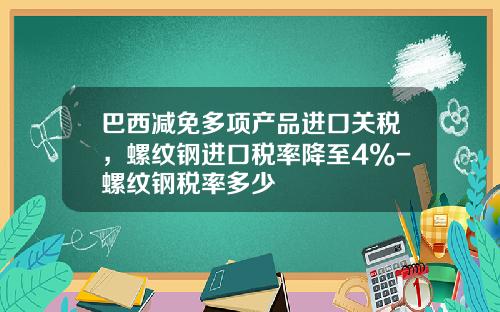 巴西减免多项产品进口关税，螺纹钢进口税率降至4%-螺纹钢税率多少