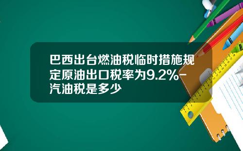 巴西出台燃油税临时措施规定原油出口税率为9.2%-汽油税是多少
