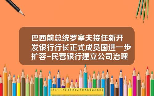 巴西前总统罗塞夫接任新开发银行行长正式成员国进一步扩容-民营银行建立公司治理结构