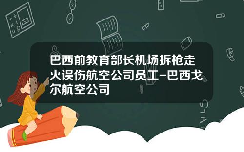 巴西前教育部长机场拆枪走火误伤航空公司员工-巴西戈尔航空公司