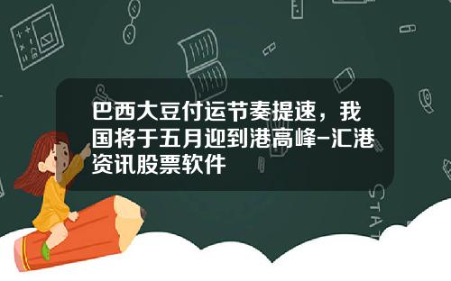 巴西大豆付运节奏提速，我国将于五月迎到港高峰-汇港资讯股票软件