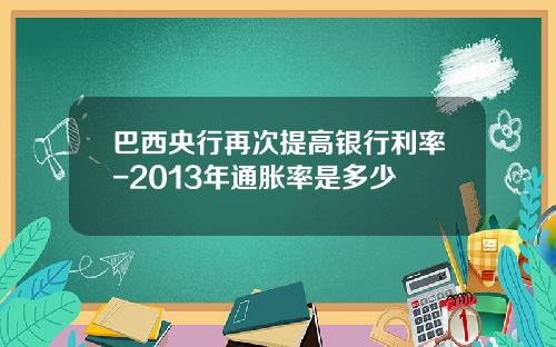 巴西央行再次提高银行利率-2013年通胀率是多少