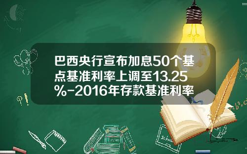 巴西央行宣布加息50个基点基准利率上调至13.25%-2016年存款基准利率是多少