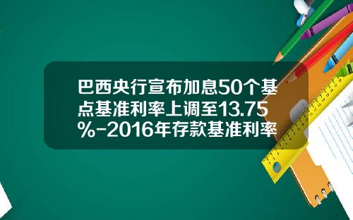 巴西央行宣布加息50个基点基准利率上调至13.75%-2016年存款基准利率是多少
